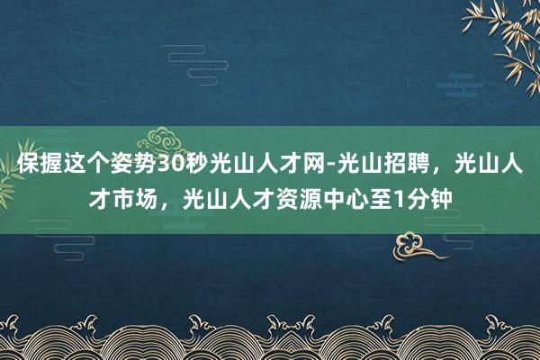 保握这个姿势30秒光山人才网-光山招聘,光山人才市场,光山人才资源中心至1分钟